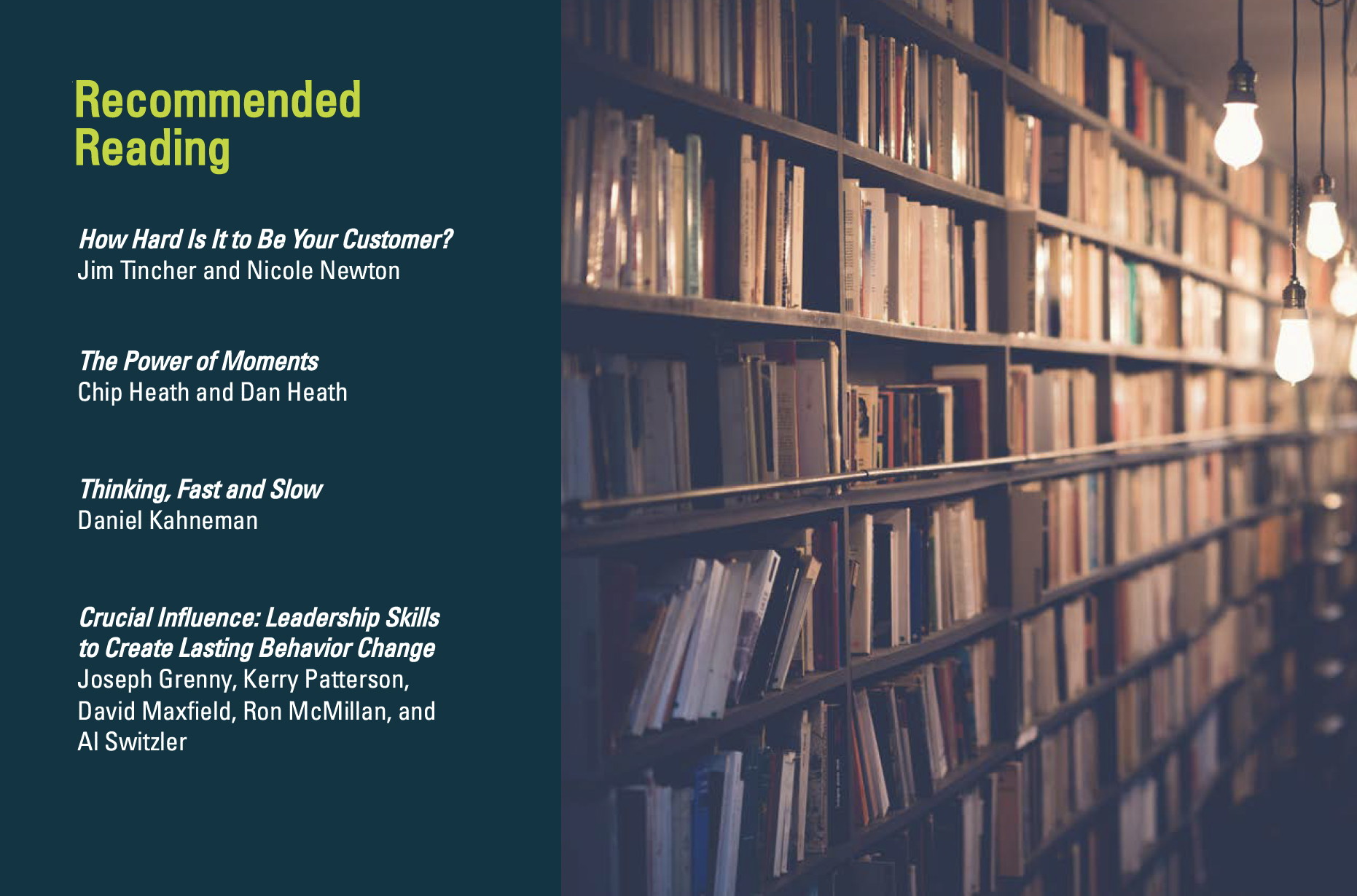 recommended reading list: How Hard Is It to Be Your Customer? by Jim Tincher and Nicole Newton; The Power of Moments by Chip Heath and Dan Heath; Thinking, Fast and Slow by Daniel Kahneman; Cruicial Influence: Leadership Skills to Create Lasting Behavior Change by Joseph Grenny, Kerry Patterson, David Maxfield, Ron McMillan, and Al Switzler